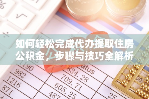 南开如何轻松完成代办提取住房公积金，步骤与技巧全解析