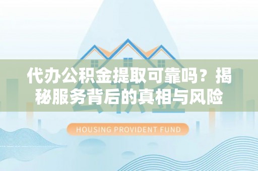 南开代办公积金提取可靠吗？揭秘服务背后的真相与风险