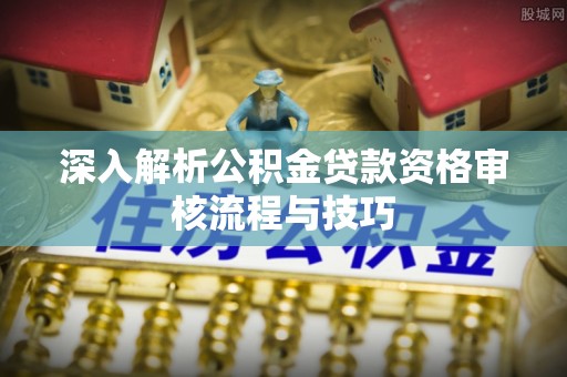 南开深入解析公积金贷款资格审核流程与技巧