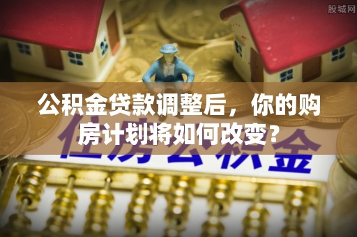 南开公积金贷款调整后，你的购房计划将如何改变？