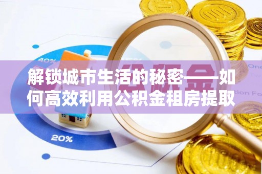南开解锁城市生活的秘密——如何高效利用公积金租房提取政策优化居住体验