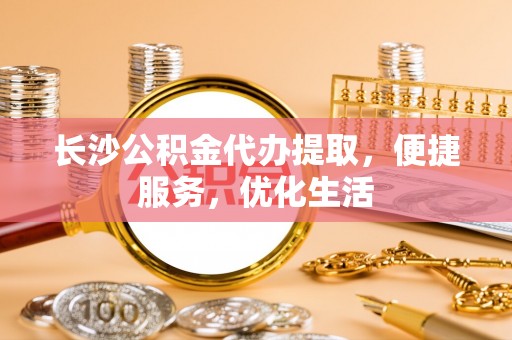 南开长沙公积金代办提取，便捷服务，优化生活