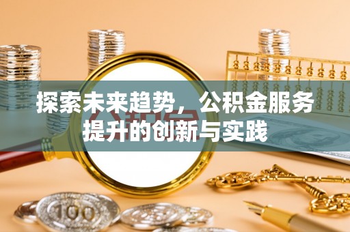 南开探索未来趋势，公积金服务提升的创新与实践