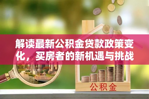 南开解读最新公积金贷款政策变化，买房者的新机遇与挑战