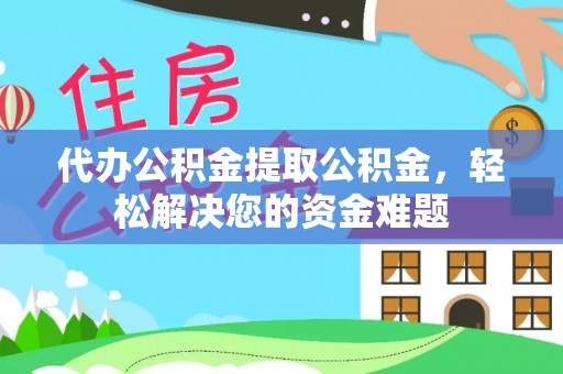南开代办公积金提取公积金，轻松解决您的资金难题