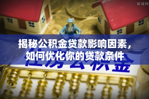 南开揭秘公积金贷款影响因素，如何优化你的贷款条件