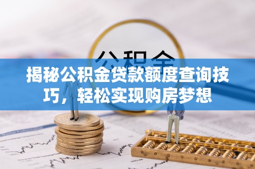 南开揭秘公积金贷款额度查询技巧，轻松实现购房梦想