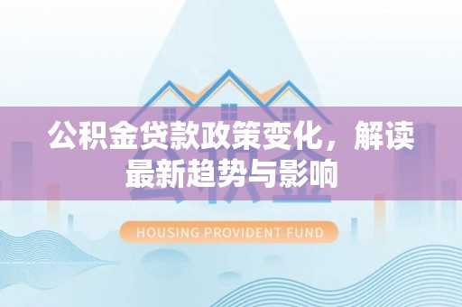 南开公积金贷款政策变化，解读最新趋势与影响