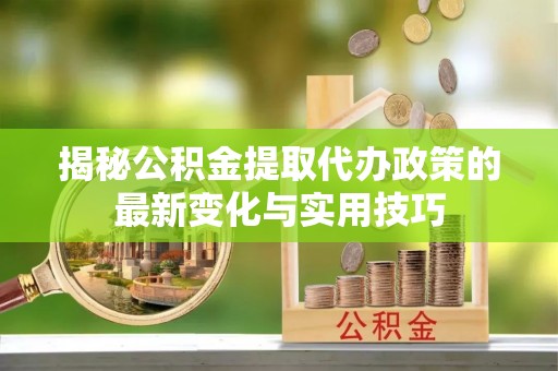 南开揭秘公积金提取代办政策的最新变化与实用技巧