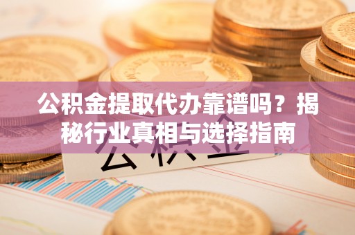 南开公积金提取代办靠谱吗？揭秘行业真相与选择指南