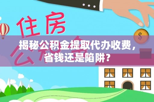 南开揭秘公积金提取代办收费，省钱还是陷阱？