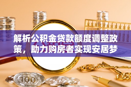 南开解析公积金贷款额度调整政策，助力购房者实现安居梦想