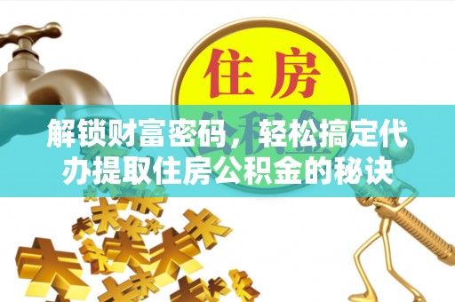 南开解锁财富密码，轻松搞定代办提取住房公积金的秘诀