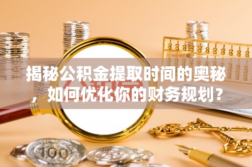 南开揭秘公积金提取时间的奥秘，如何优化你的财务规划？
