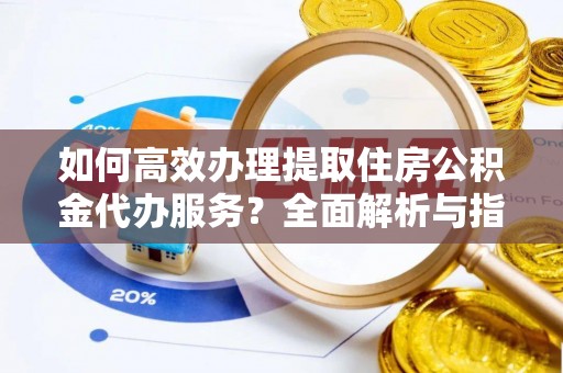 南开如何高效办理提取住房公积金代办服务？全面解析与指南