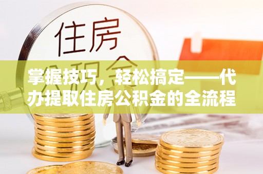 南开掌握技巧，轻松搞定——代办提取住房公积金的全流程解析