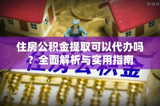 南开住房公积金提取可以代办吗？全面解析与实用指南