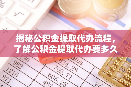 南开揭秘公积金提取代办流程，了解公积金提取代办要多久的关键因素