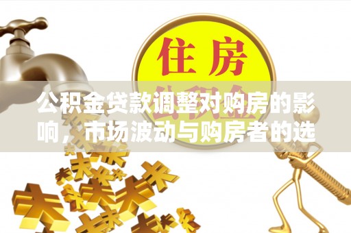 南开公积金贷款调整对购房的影响，市场波动与购房者的选择