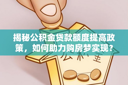 南开揭秘公积金贷款额度提高政策，如何助力购房梦实现？