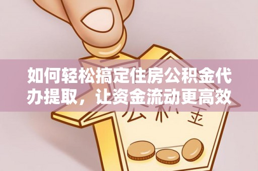 南开如何轻松搞定住房公积金代办提取，让资金流动更高效
