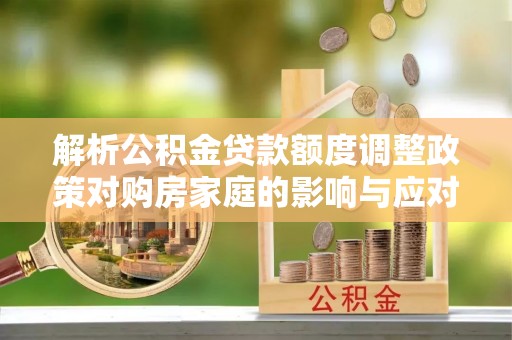 南开解析公积金贷款额度调整政策对购房家庭的影响与应对策略