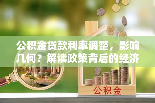 南开公积金贷款利率调整，影响几何？解读政策背后的经济逻辑