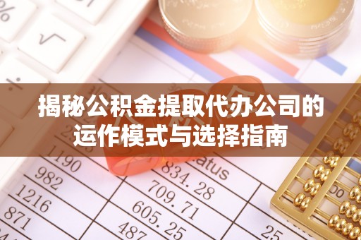 南开揭秘公积金提取代办公司的运作模式与选择指南