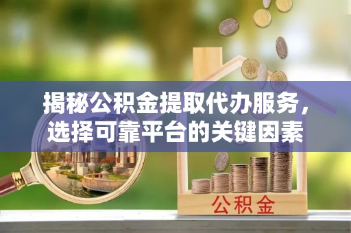 南开揭秘公积金提取代办服务，选择可靠平台的关键因素