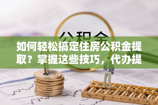 南开如何轻松搞定住房公积金提取？掌握这些技巧，代办提取住房公积金不再难