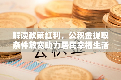 南开解读政策红利，公积金提取条件放宽助力居民幸福生活