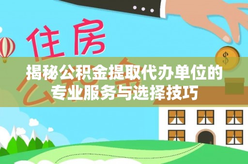 南开揭秘公积金提取代办单位的专业服务与选择技巧
