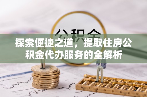 南开探索便捷之道，提取住房公积金代办服务的全解析