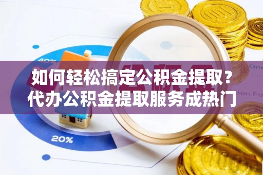 南开如何轻松搞定公积金提取？代办公积金提取服务成热门选择