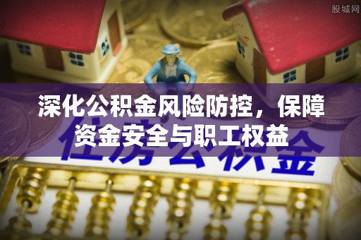 南开深化公积金风险防控，保障资金安全与职工权益