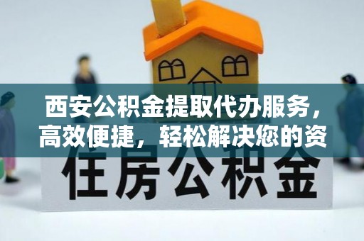 南开西安公积金提取代办服务，高效便捷，轻松解决您的资金需求
