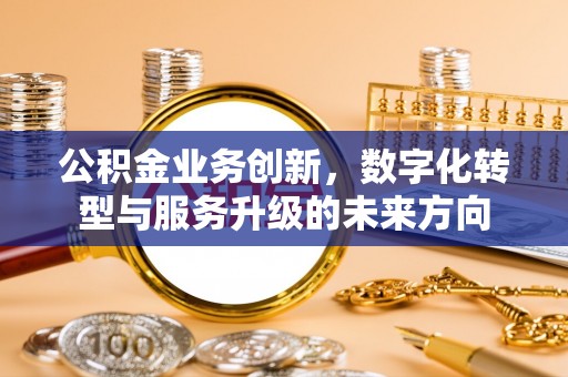 南开公积金业务创新，数字化转型与服务升级的未来方向