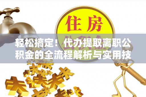 南开轻松搞定！代办提取离职公积金的全流程解析与实用技巧