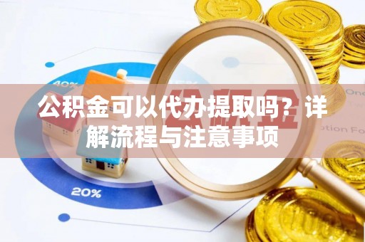 南开公积金可以代办提取吗？详解流程与注意事项