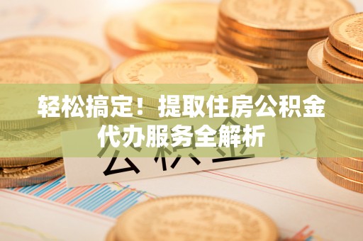 南开轻松搞定！提取住房公积金代办服务全解析