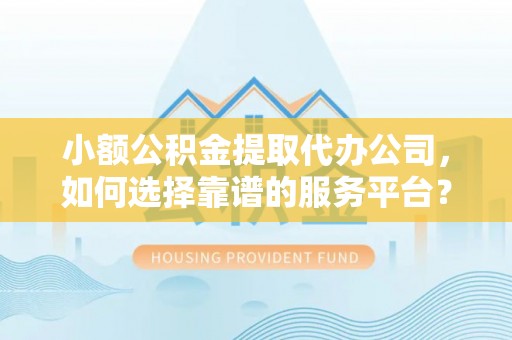 南开小额公积金提取代办公司，如何选择靠谱的服务平台？