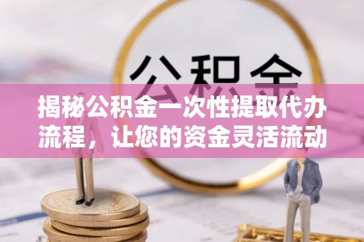 南开揭秘公积金一次性提取代办流程，让您的资金灵活流动
