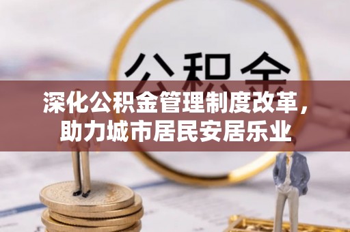 南开深化公积金管理制度改革，助力城市居民安居乐业