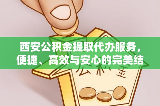 南开西安公积金提取代办服务，便捷、高效与安心的完美结合
