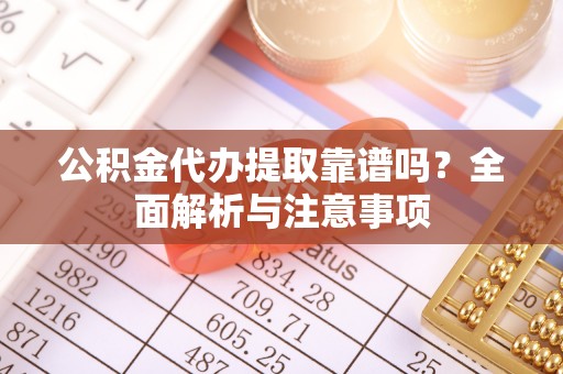 南开公积金代办提取靠谱吗？全面解析与注意事项