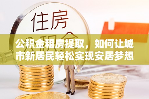南开公积金租房提取，如何让城市新居民轻松实现安居梦想