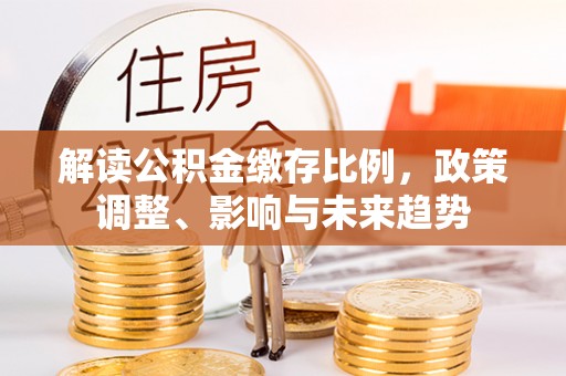 南开解读公积金缴存比例，政策调整、影响与未来趋势