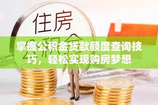 南开掌握公积金贷款额度查询技巧，轻松实现购房梦想