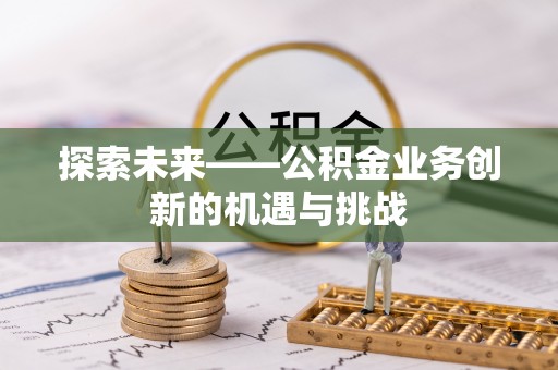 南开探索未来——公积金业务创新的机遇与挑战