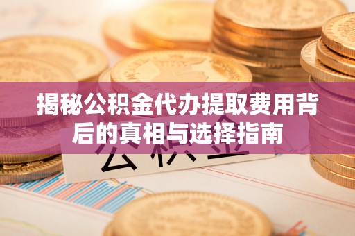 南开揭秘公积金代办提取费用背后的真相与选择指南